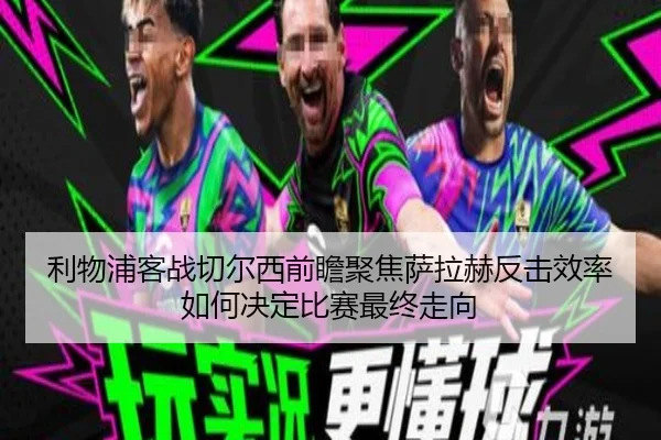 利物浦客战切尔西前瞻聚焦萨拉赫反击效率如何决定比赛最终走向
