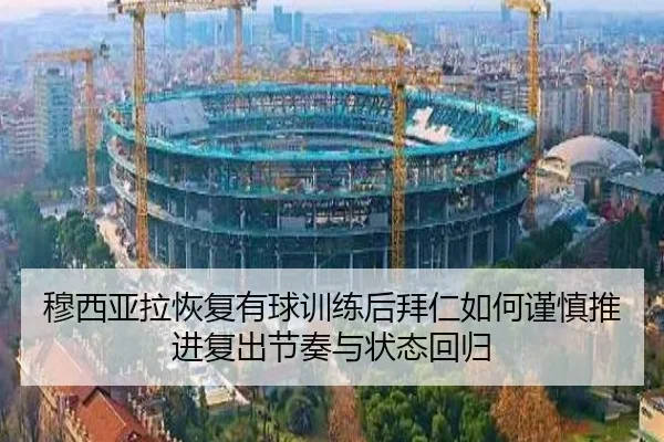 穆西亚拉恢复有球训练后拜仁如何谨慎推进复出节奏与状态回归